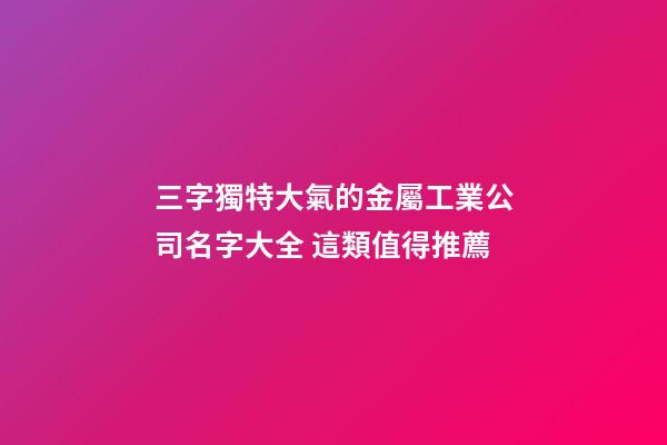 三字獨特大氣的金屬工業公司名字大全 這類值得推薦